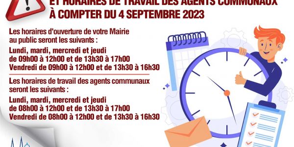 Nouveaux horaires d'ouverture de votre mairie et horaires de travail des agents communaux à compter du 4 septembre 2023 Nouveaux horaires d'ouverture de votre mairie et horaires de travail des agents communaux à compter du 4 septembre 2023